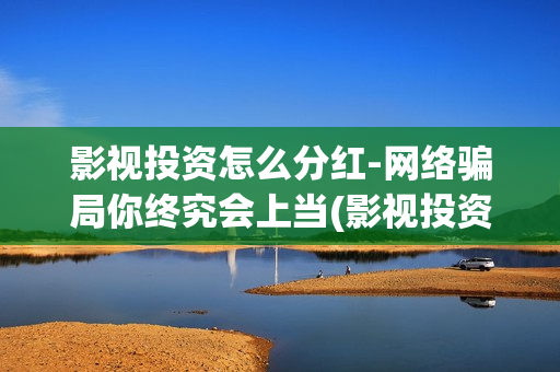 影视投资怎么分红-网络骗局你终究会上当(影视投资渠道有哪些)