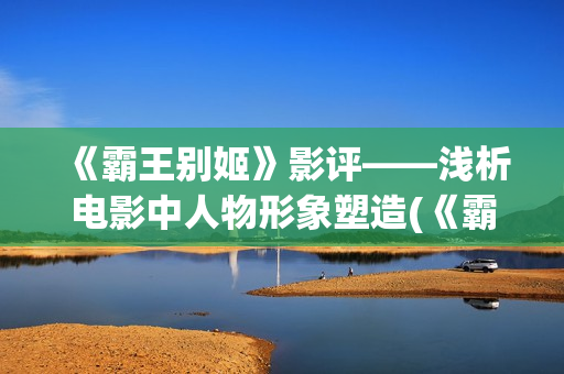 《霸王别姬》影评——浅析电影中人物形象塑造(《霸王别姬》影讯)