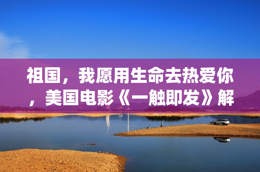 祖国，我愿用生命去热爱你，美国电影《一触即发》解析(祖国是我愿意是造句)