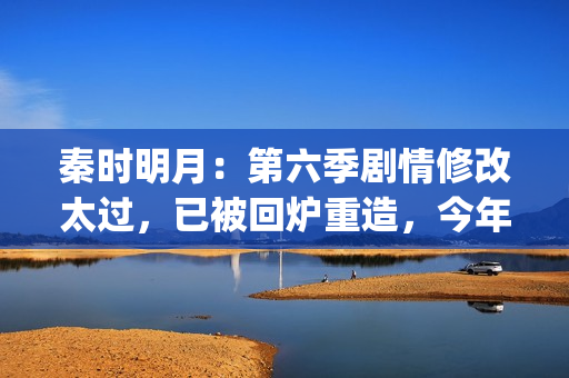 秦时明月：第六季剧情修改太过，已被回炉重造，今年将不会更新(秦时明月第六部在线观看)