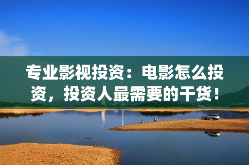 专业影视投资：电影怎么投资，投资人最需要的干货！(影视投资学什么专业)
