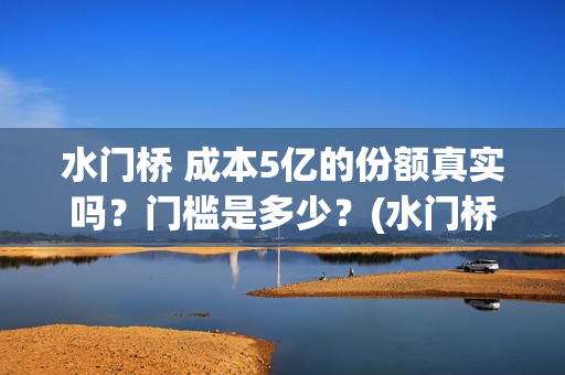 水门桥 成本5亿的份额真实吗？门槛是多少？(水门桥在哪儿)