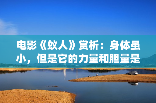 电影《蚁人》赏析：身体虽小，但是它的力量和胆量是无限的！(蚁人电影演员表)