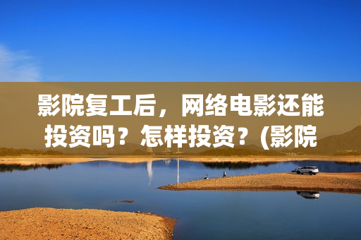 影院复工后，网络电影还能投资吗？怎样投资？(影院复工首日排片已破6000)