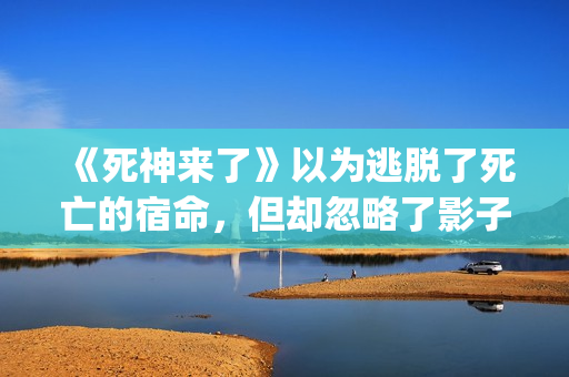 《死神来了》以为逃脱了死亡的宿命，但却忽略了影子里诡秘的黑影(死神来了 死神)