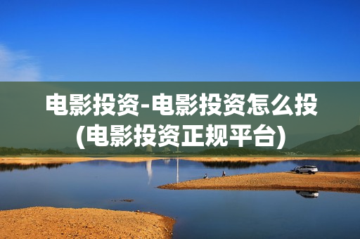 电影投资-电影投资怎么投(电影投资正规平台)