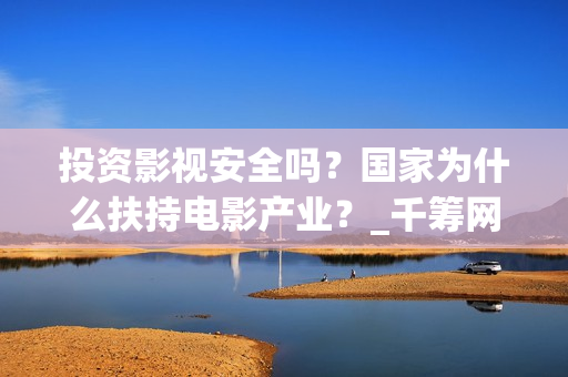 投资影视安全吗？国家为什么扶持电影产业？_千筹网电影投资(投资影视项目可靠吗)