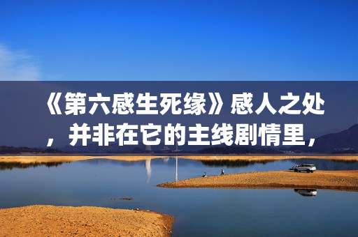《第六感生死缘》感人之处，并非在它的主线剧情里，而以细节取胜(第六感生死缘未删节完整版)