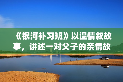 《银河补习班》以温情叙故事，讲述一对父子的亲情故事(银河补习班图片)