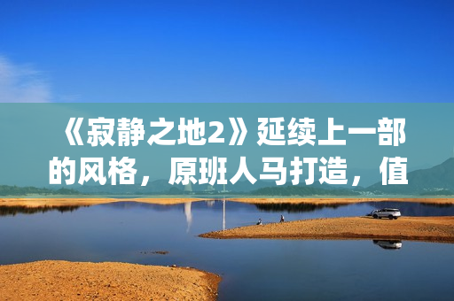 《寂静之地2》延续上一部的风格，原班人马打造，值得期待！(寂静之地2高清完整免费完整)