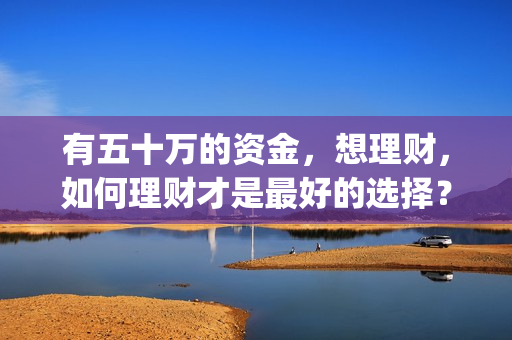 有五十万的资金，想理财，如何理财才是最好的选择？(有五十万现金怎样投资可靠)