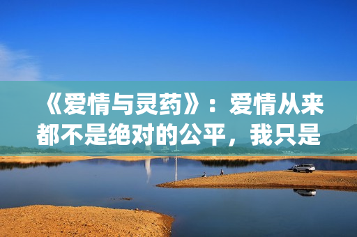 《爱情与灵药》：爱情从来都不是绝对的公平，我只是来照顾你的！(《爱情与灵药》在线观看)