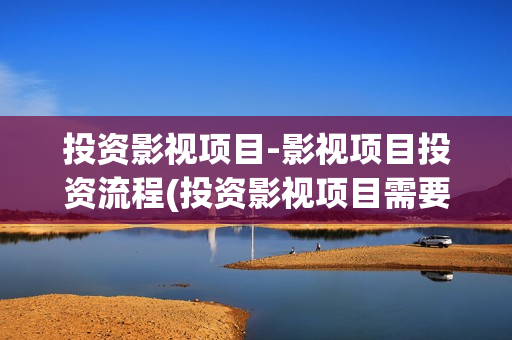 投资影视项目-影视项目投资流程(投资影视项目需要注意什么)