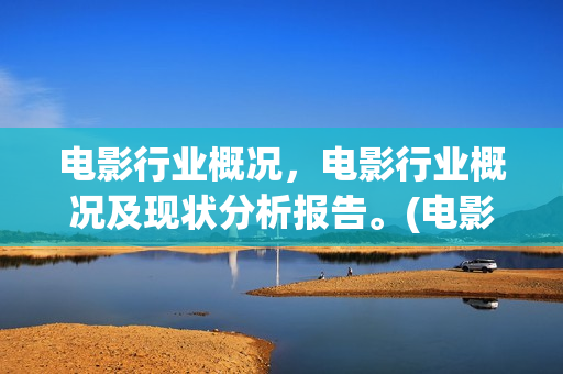 电影行业概况，电影行业概况及现状分析报告。(电影行业概况怎么写)