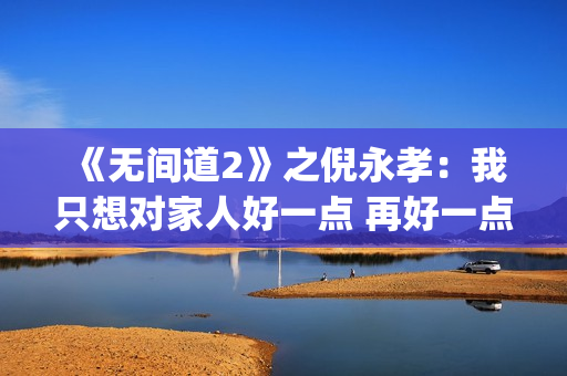 《无间道2》之倪永孝：我只想对家人好一点 再好一点(无间道2叫什么)