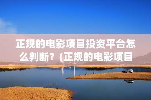 正规的电影项目投资平台怎么判断？(正规的电影项目有哪些)