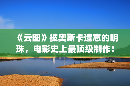 《云图》被奥斯卡遗忘的明珠，电影史上最顶级制作！(云图原版)