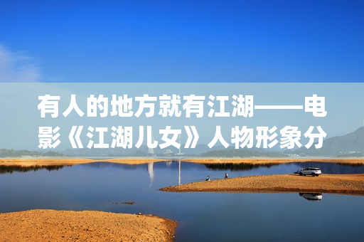 有人的地方就有江湖——电影《江湖儿女》人物形象分析(有人的地方就有江湖,有江湖的地方就有恩怨谁说的)