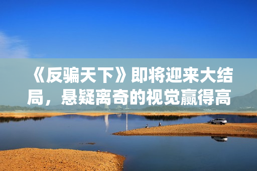 《反骗天下》即将迎来大结局，悬疑离奇的视觉赢得高口碑(反骗天下的结局是什么意思)