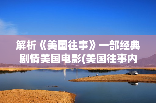 解析《美国往事》一部经典剧情美国电影(美国往事内容深度解析)