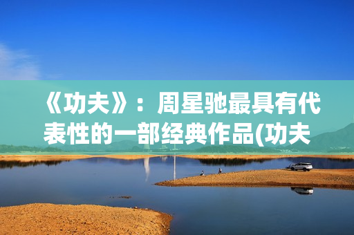 《功夫》：周星驰最具有代表性的一部经典作品(功夫周星驰小时候是谁扮演的)