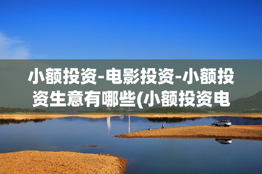 小额投资-电影投资-小额投资生意有哪些(小额投资电影)