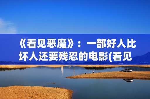 《看见恶魔》：一部好人比坏人还要残忍的电影(看见恶魔电影未删减版剧情介绍)