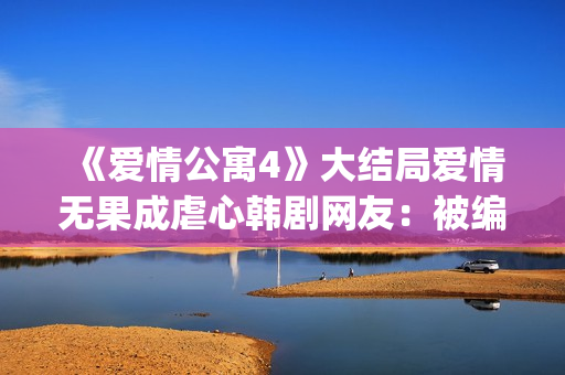 《爱情公寓4》大结局爱情无果成虐心韩剧网友：被编剧虐到死(《爱情公寓4》电视剧)