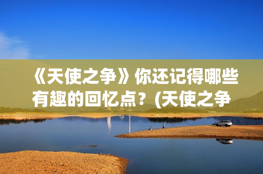 《天使之争》你还记得哪些有趣的回忆点？(天使之争播单)