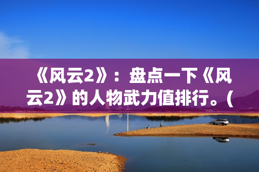 《风云2》：盘点一下《风云2》的人物武力值排行。(风云2 百度百科)