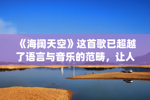 《海阔天空》这首歌已超越了语言与音乐的范畴，让人百听不厌！(海阔天空这首歌表达了什么意思)