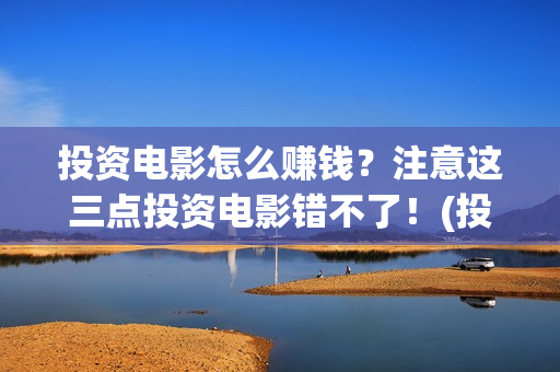投资电影怎么赚钱？注意这三点投资电影错不了！(投资电影步骤)
