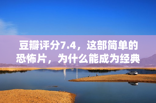 豆瓣评分7.4，这部简单的恐怖片，为什么能成为经典？(豆瓣评分4.9)