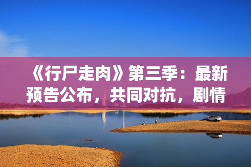 《行尸走肉》第三季：最新预告公布，共同对抗，剧情成关键(行尸走肉第一季在线观看免费完整版高清)