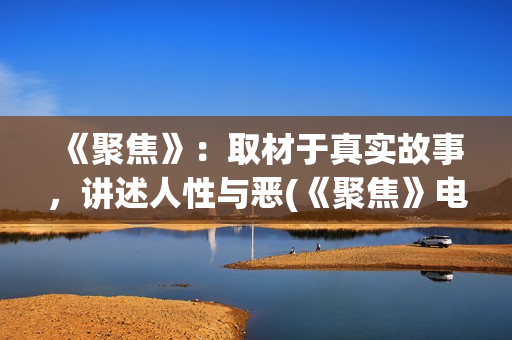《聚焦》：取材于真实故事，讲述人性与恶(《聚焦》电影)