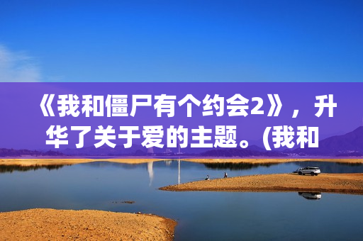 《我和僵尸有个约会2》，升华了关于爱的主题。(我和僵尸有个约会 电视剧)