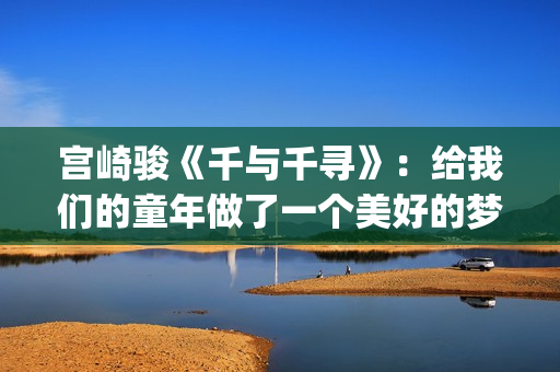 宫崎骏《千与千寻》：给我们的童年做了一个美好的梦(宫崎骏千与千寻主题曲)