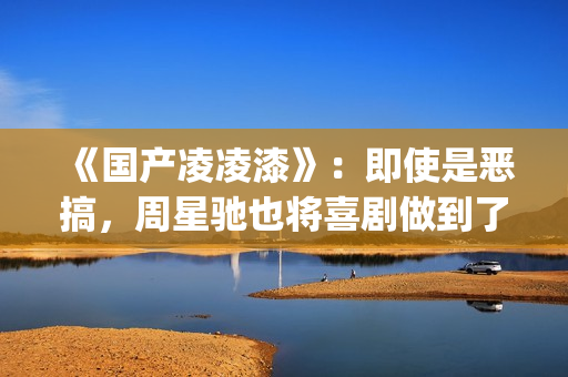 《国产凌凌漆》：即使是恶搞，周星驰也将喜剧做到了最佳(国产凌凌漆粤语版电影)