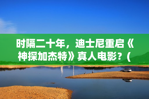 时隔二十年，迪士尼重启《神探加杰特》真人电影？(时隔二十余年)