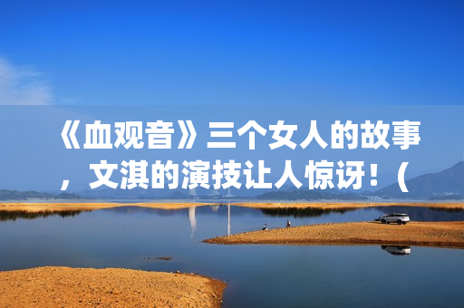 《血观音》三个女人的故事，文淇的演技让人惊讶！(血观音细思极恐的细节)