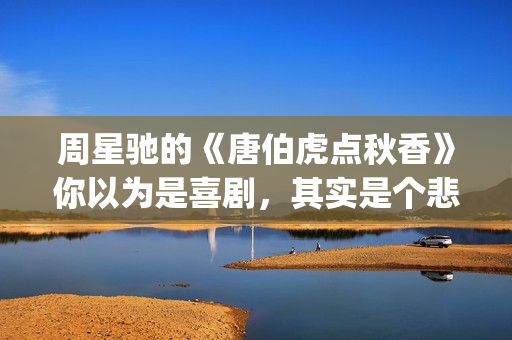 周星驰的《唐伯虎点秋香》你以为是喜剧，其实是个悲剧！(周星驰唐伯虎经典视频)