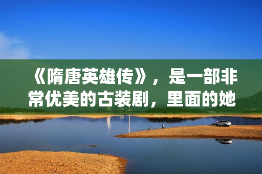 《隋唐英雄传》，是一部非常优美的古装剧，里面的她素颜真美！(隋唐英雄传演员表)