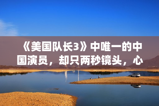《美国队长3》中唯一的中国演员，却只两秒镜头，心酸又伟大(美国队长3国语)