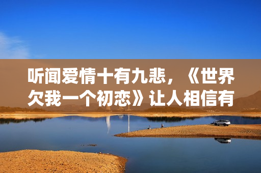 听闻爱情十有九悲，《世界欠我一个初恋》让人相信有情人自会相逢(听闻爱情十有九悲下一句暖心的)