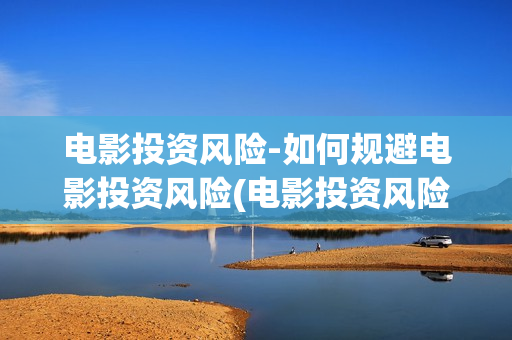 电影投资风险-如何规避电影投资风险(电影投资风险探讨)