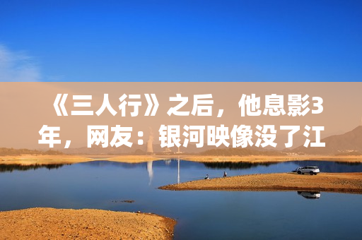 《三人行》之后，他息影3年，网友：银河映像没了江湖味(《三人行》剧情)