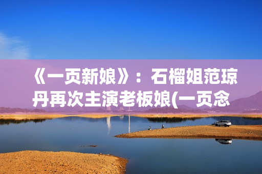 《一页新娘》：石榴姐范琼丹再次主演老板娘(一页念什么)