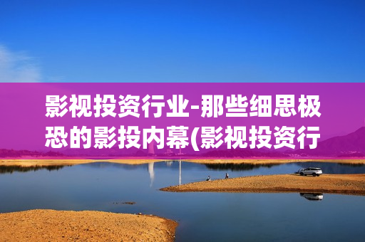 影视投资行业-那些细思极恐的影投内幕(影视投资行业怎么样)