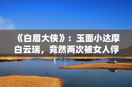 《白眉大侠》：玉面小达摩白云瑞，竟然两次被女人俘进山洞(白眉大侠评书400完整)