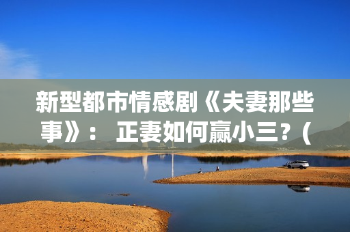 新型都市情感剧《夫妻那些事》： 正妻如何赢小三？(新型都市情感剧推荐)